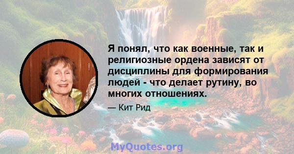 Я понял, что как военные, так и религиозные ордена зависят от дисциплины для формирования людей - что делает рутину, во многих отношениях.