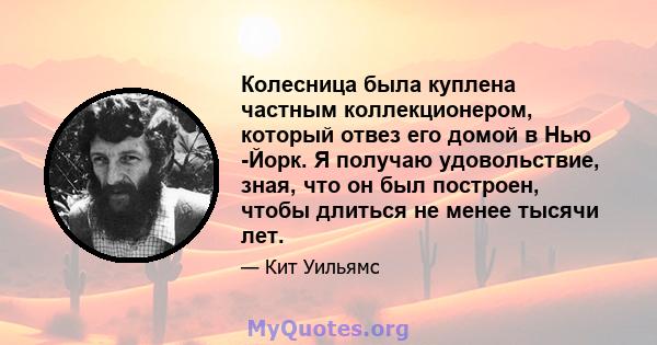 Колесница была куплена частным коллекционером, который отвез его домой в Нью -Йорк. Я получаю удовольствие, зная, что он был построен, чтобы длиться не менее тысячи лет.