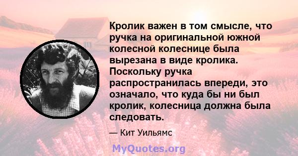 Кролик важен в том смысле, что ручка на оригинальной южной колесной колеснице была вырезана в виде кролика. Поскольку ручка распространилась впереди, это означало, что куда бы ни был кролик, колесница должна была