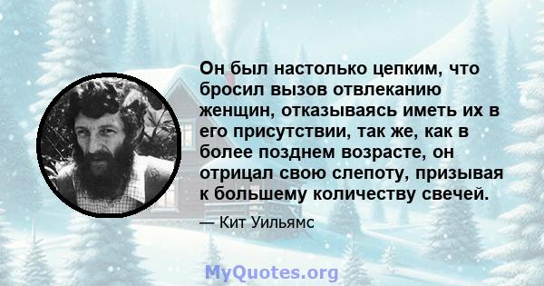 Он был настолько цепким, что бросил вызов отвлеканию женщин, отказываясь иметь их в его присутствии, так же, как в более позднем возрасте, он отрицал свою слепоту, призывая к большему количеству свечей.