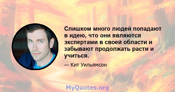 Слишком много людей попадают в идею, что они являются экспертами в своей области и забывают продолжать расти и учиться.