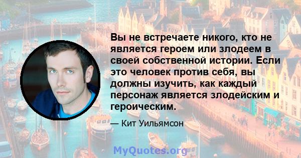 Вы не встречаете никого, кто не является героем или злодеем в своей собственной истории. Если это человек против себя, вы должны изучить, как каждый персонаж является злодейским и героическим.