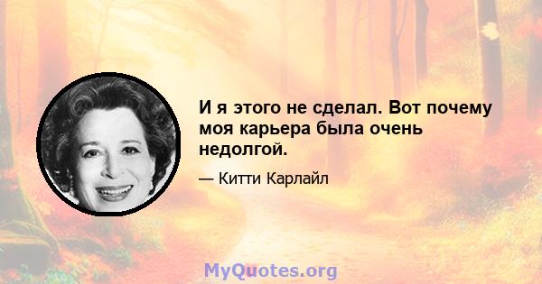 И я этого не сделал. Вот почему моя карьера была очень недолгой.