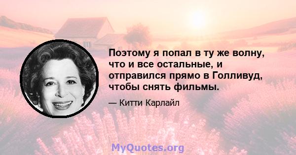 Поэтому я попал в ту же волну, что и все остальные, и отправился прямо в Голливуд, чтобы снять фильмы.