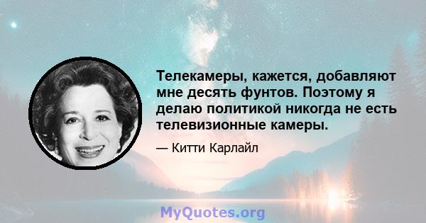 Телекамеры, кажется, добавляют мне десять фунтов. Поэтому я делаю политикой никогда не есть телевизионные камеры.