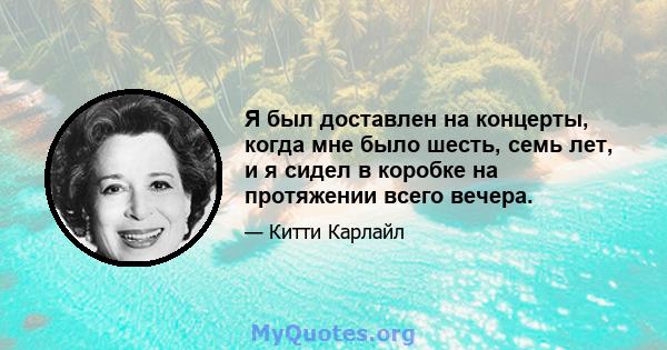 Я был доставлен на концерты, когда мне было шесть, семь лет, и я сидел в коробке на протяжении всего вечера.