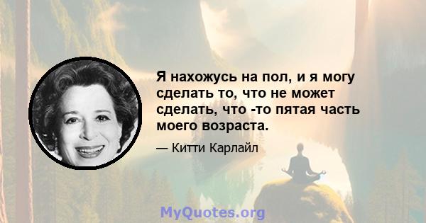 Я нахожусь на пол, и я могу сделать то, что не может сделать, что -то пятая часть моего возраста.