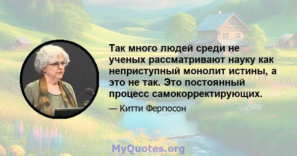 Так много людей среди не ученых рассматривают науку как неприступный монолит истины, а это не так. Это постоянный процесс самокорректирующих.