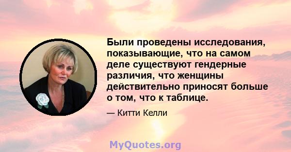 Были проведены исследования, показывающие, что на самом деле существуют гендерные различия, что женщины действительно приносят больше о том, что к таблице.