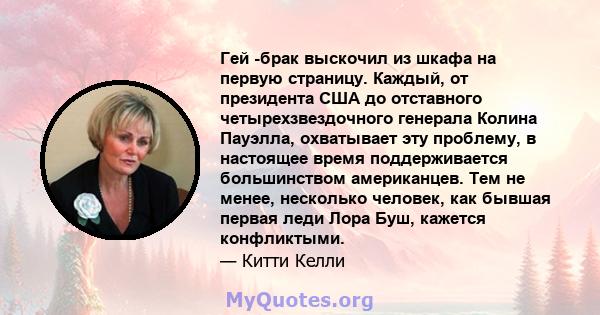 Гей -брак выскочил из шкафа на первую страницу. Каждый, от президента США до отставного четырехзвездочного генерала Колина Пауэлла, охватывает эту проблему, в настоящее время поддерживается большинством американцев. Тем 