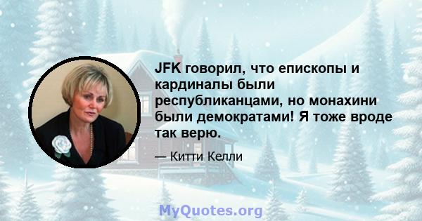 JFK говорил, что епископы и кардиналы были республиканцами, но монахини были демократами! Я тоже вроде так верю.