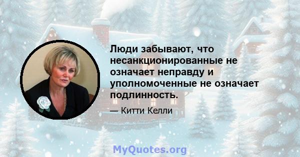 Люди забывают, что несанкционированные не означает неправду и уполномоченные не означает подлинность.