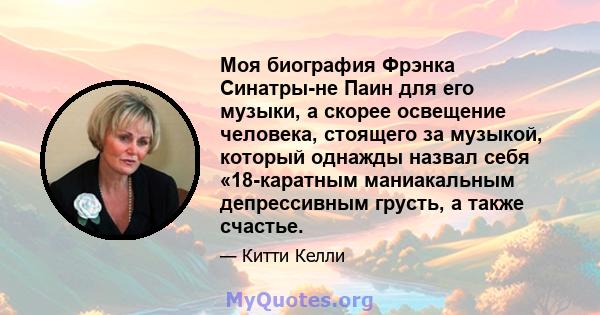 Моя биография Фрэнка Синатры-не Паин для его музыки, а скорее освещение человека, стоящего за музыкой, который однажды назвал себя «18-каратным маниакальным депрессивным грусть, а также счастье.