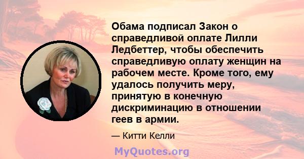 Обама подписал Закон о справедливой оплате Лилли Ледбеттер, чтобы обеспечить справедливую оплату женщин на рабочем месте. Кроме того, ему удалось получить меру, принятую в конечную дискриминацию в отношении геев в армии.