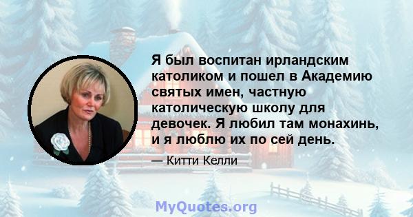 Я был воспитан ирландским католиком и пошел в Академию святых имен, частную католическую школу для девочек. Я любил там монахинь, и я люблю их по сей день.