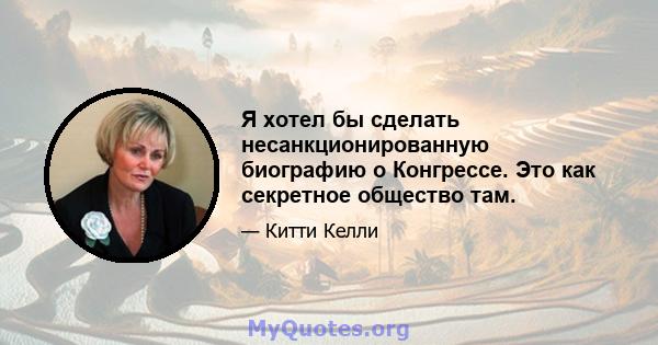 Я хотел бы сделать несанкционированную биографию о Конгрессе. Это как секретное общество там.