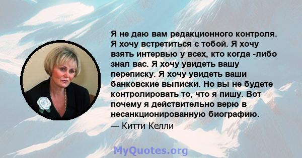 Я не даю вам редакционного контроля. Я хочу встретиться с тобой. Я хочу взять интервью у всех, кто когда -либо знал вас. Я хочу увидеть вашу переписку. Я хочу увидеть ваши банковские выписки. Но вы не будете