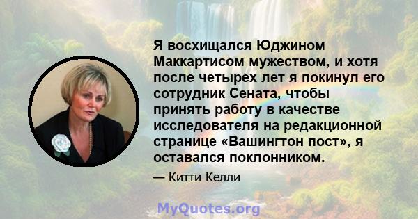 Я восхищался Юджином Маккартисом мужеством, и хотя после четырех лет я покинул его сотрудник Сената, чтобы принять работу в качестве исследователя на редакционной странице «Вашингтон пост», я оставался поклонником.