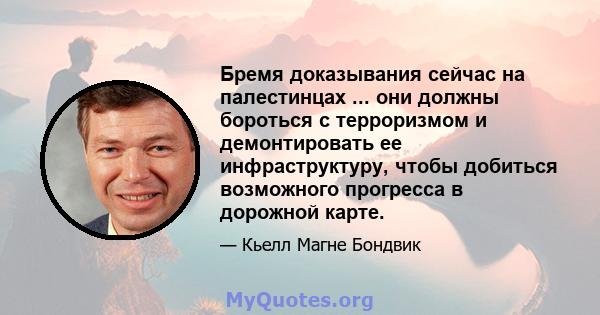 Бремя доказывания сейчас на палестинцах ... они должны бороться с терроризмом и демонтировать ее инфраструктуру, чтобы добиться возможного прогресса в дорожной карте.