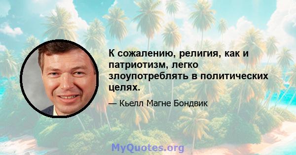 К сожалению, религия, как и патриотизм, легко злоупотреблять в политических целях.