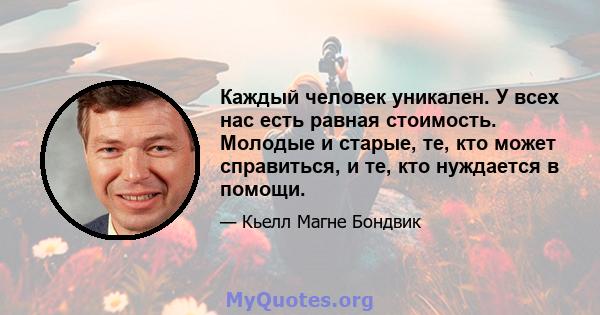 Каждый человек уникален. У всех нас есть равная стоимость. Молодые и старые, те, кто может справиться, и те, кто нуждается в помощи.