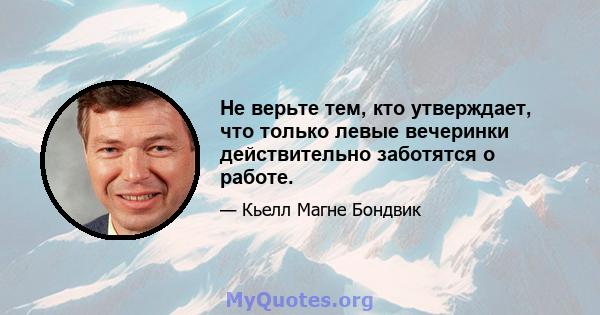 Не верьте тем, кто утверждает, что только левые вечеринки действительно заботятся о работе.