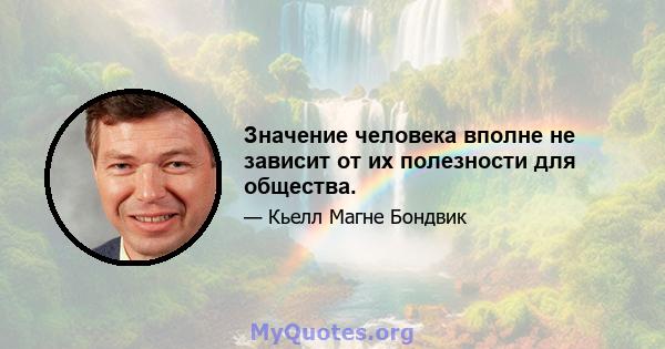 Значение человека вполне не зависит от их полезности для общества.