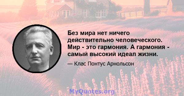 Без мира нет ничего действительно человеческого. Мир - это гармония. А гармония - самый высокий идеал жизни.