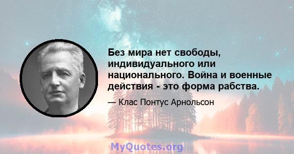 Без мира нет свободы, индивидуального или национального. Война и военные действия - это форма рабства.