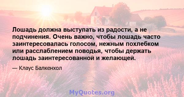 Лошадь должна выступать из радости, а не подчинения. Очень важно, чтобы лошадь часто заинтересовалась голосом, нежным похлебком или расслаблением поводья, чтобы держать лошадь заинтересованной и желающей.