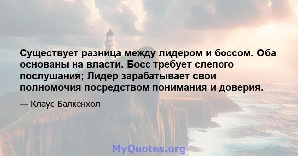 Существует разница между лидером и боссом. Оба основаны на власти. Босс требует слепого послушания; Лидер зарабатывает свои полномочия посредством понимания и доверия.