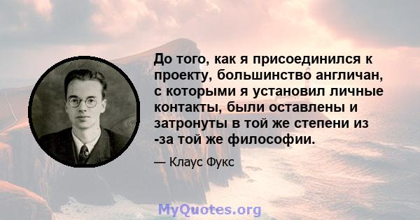 До того, как я присоединился к проекту, большинство англичан, с которыми я установил личные контакты, были оставлены и затронуты в той же степени из -за той же философии.