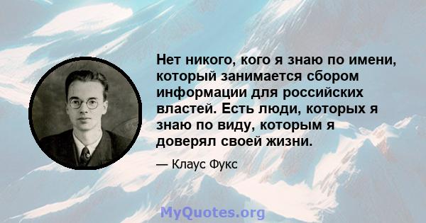 Нет никого, кого я знаю по имени, который занимается сбором информации для российских властей. Есть люди, которых я знаю по виду, которым я доверял своей жизни.