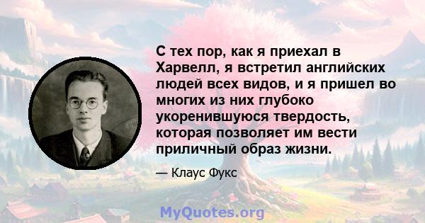 С тех пор, как я приехал в Харвелл, я встретил английских людей всех видов, и я пришел во многих из них глубоко укоренившуюся твердость, которая позволяет им вести приличный образ жизни.