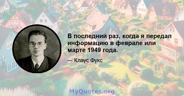 В последний раз, когда я передал информацию в феврале или марте 1949 года.