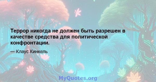 Террор никогда не должен быть разрешен в качестве средства для политической конфронтации.