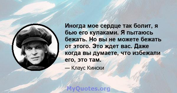 Иногда мое сердце так болит, я бью его кулаками. Я пытаюсь бежать. Но вы не можете бежать от этого. Это ждет вас. Даже когда вы думаете, что избежали его, это там.