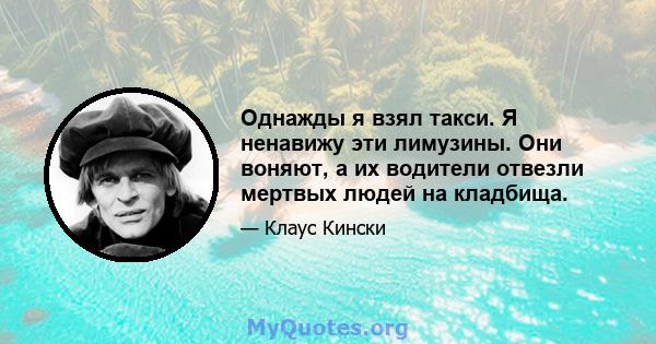 Однажды я взял такси. Я ненавижу эти лимузины. Они воняют, а их водители отвезли мертвых людей на кладбища.