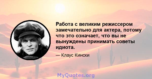 Работа с великим режиссером замечательно для актера, потому что это означает, что вы не вынуждены принимать советы идиота.