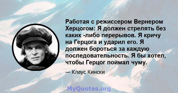 Работая с режиссером Вернером Херцогом: Я должен стрелять без каких -либо перерывов. Я кричу на Герцога и ударил его. Я должен бороться за каждую последовательность. Я бы хотел, чтобы Герцог поймал чуму.