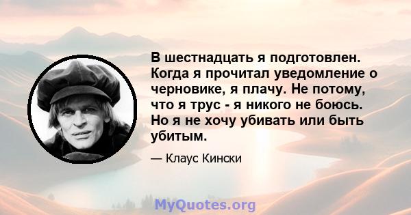 В шестнадцать я подготовлен. Когда я прочитал уведомление о черновике, я плачу. Не потому, что я трус - я никого не боюсь. Но я не хочу убивать или быть убитым.