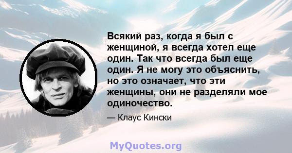 Всякий раз, когда я был с женщиной, я всегда хотел еще один. Так что всегда был еще один. Я не могу это объяснить, но это означает, что эти женщины, они не разделяли мое одиночество.