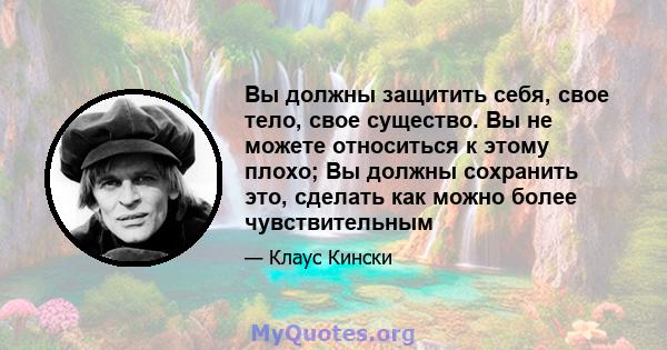 Вы должны защитить себя, свое тело, свое существо. Вы не можете относиться к этому плохо; Вы должны сохранить это, сделать как можно более чувствительным