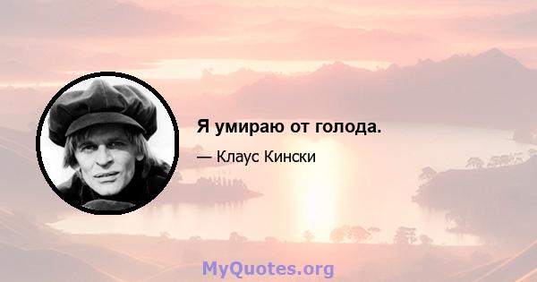 Я умираю от голода.