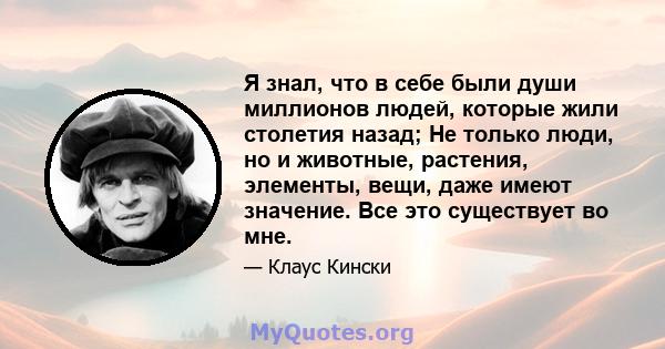 Я знал, что в себе были души миллионов людей, которые жили столетия назад; Не только люди, но и животные, растения, элементы, вещи, даже имеют значение. Все это существует во мне.