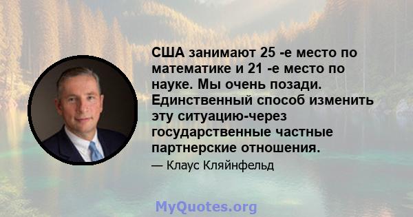 США занимают 25 -е место по математике и 21 -е место по науке. Мы очень позади. Единственный способ изменить эту ситуацию-через государственные частные партнерские отношения.