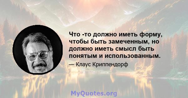 Что -то должно иметь форму, чтобы быть замеченным, но должно иметь смысл быть понятым и использованным.