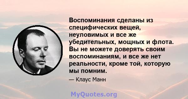 Воспоминания сделаны из специфических вещей, неуловимых и все же убедительных, мощных и флота. Вы не можете доверять своим воспоминаниям, и все же нет реальности, кроме той, которую мы помним.