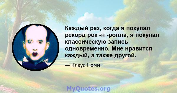 Каждый раз, когда я покупал рекорд рок -н -ролла, я покупал классическую запись одновременно. Мне нравится каждый, а также другой.