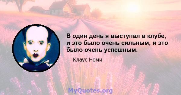 В один день я выступал в клубе, и это было очень сильным, и это было очень успешным.